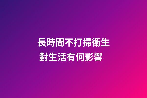 長時間不打掃衛生 對生活有何影響